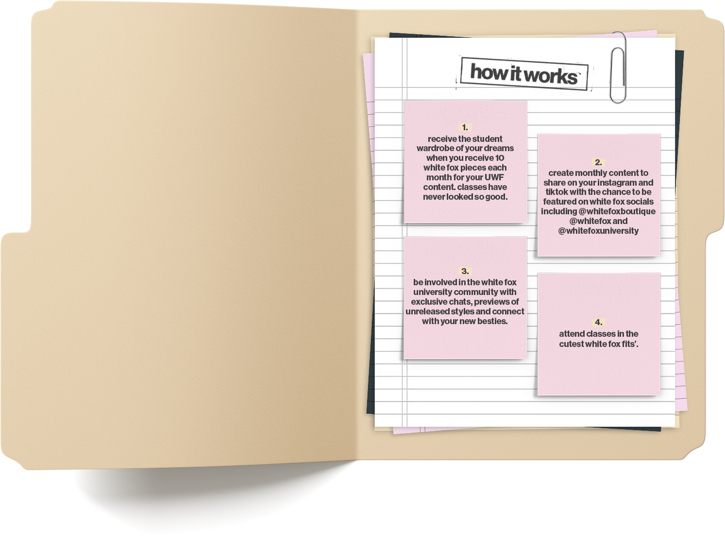 How it works:

1. Receive the student wardrobe of your dreams when you receive 10 White Fox pieces each month for your UWF content. Classes have never looked so good.

2. Create monthly content to share on your Insta and TikTok, with the chance to be featured on White Fox socials including @whitefoxboutique, @whitefox and @whitefoxuniversity.

3. Be involved in the White Fox university community with exclusive chats and previews.

4. Attend classes in the cutest White Fox 'fits.